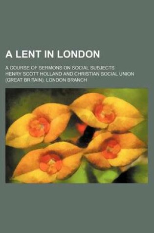 Cover of A Lent in London; A Course of Sermons on Social Subjects