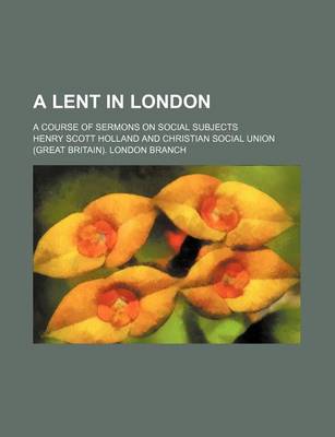 Book cover for A Lent in London; A Course of Sermons on Social Subjects