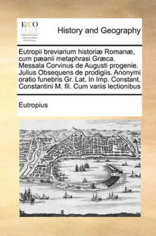 Cover of Eutropii breviarium historiae Romanae, cum paeanii metaphrasi Graeca. Messala Corvinus de Augusti progenie. Julius Obsequens de prodigiis. Anonymi oratio funebris Gr. Lat. In Imp. Constant. Constantini M. fil. Cum variis lectionibus