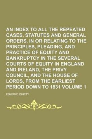 Cover of An Index to All the Repeated Cases, Statutes and General Orders, in or Relating to the Principles, Pleading, and Practice of Equity and Bankruptcy in the Several Courts of Equity in England and Ireland, the Privy Council, and the House of Lords, from Volume 1