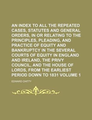 Book cover for An Index to All the Repeated Cases, Statutes and General Orders, in or Relating to the Principles, Pleading, and Practice of Equity and Bankruptcy in the Several Courts of Equity in England and Ireland, the Privy Council, and the House of Lords, from Volume 1
