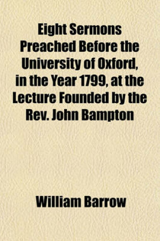 Cover of Eight Sermons Preached Before the University of Oxford, in the Year 1799, at the Lecture Founded by the REV. John Bampton