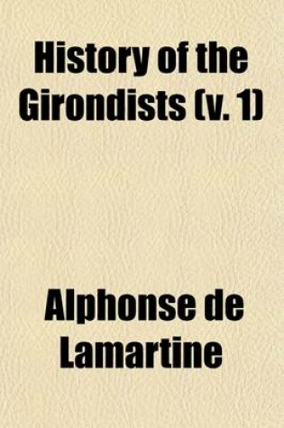 Cover of History of the Girondists Volume 1; Or, Personal Memoirs of the Patriots of the French Revolution from Unpublished Sources