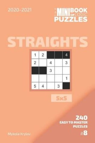 Cover of The Mini Book Of Logic Puzzles 2020-2021. Straights 5x5 - 240 Easy To Master Puzzles. #8