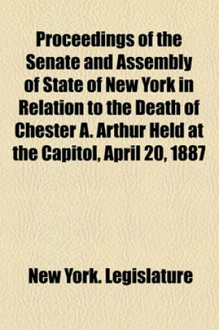 Cover of Proceedings of the Senate and Assembly of State of New York in Relation to the Death of Chester A. Arthur Held at the Capitol, April 20, 1887