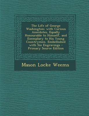 Book cover for The Life of George Washington; With Curious Anecdotes, Equally Honourable to Himself, and Exemplary to His Young Countrymen. Embellished with Six Engravings