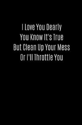 Cover of I Love You Dearly You Know It's True But Clean Up Your Mess or I'll Throttle You