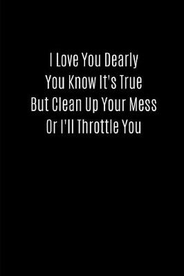 Book cover for I Love You Dearly You Know It's True But Clean Up Your Mess or I'll Throttle You