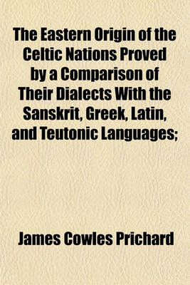 Book cover for The Eastern Origin of the Celtic Nations Proved by a Comparison of Their Dialects with the Sanskrit, Greek, Latin, and Teutonic Languages;