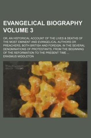 Cover of Evangelical Biography Volume 3; Or, an Historical Account of the Lives & Deaths of the Most Eminent and Evangelical Authors or Preachers, Both British and Foreign, in the Several Denominations of Protestants, from the Beginning of the Reformation to the P