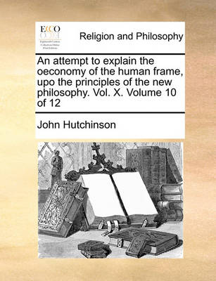 Book cover for An attempt to explain the oeconomy of the human frame, upo the principles of the new philosophy. Vol. X. Volume 10 of 12