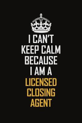 Book cover for I Can't Keep Calm Because I Am A Licensed Closing Agent