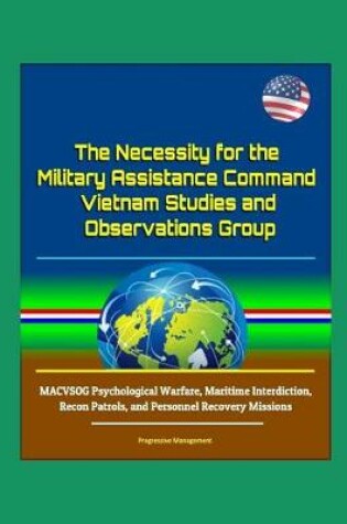 Cover of The Necessity for the Military Assistance Command - Vietnam Studies and Observations Group - MACVSOG Psychological Warfare, Maritime Interdiction, Recon Patrols, and Personnel Recovery Missions