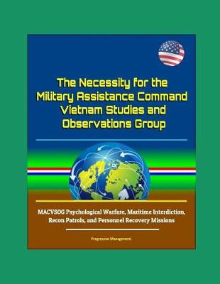 Book cover for The Necessity for the Military Assistance Command - Vietnam Studies and Observations Group - MACVSOG Psychological Warfare, Maritime Interdiction, Recon Patrols, and Personnel Recovery Missions