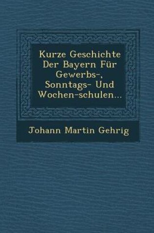 Cover of Kurze Geschichte Der Bayern Fur Gewerbs-, Sonntags- Und Wochen-Schulen...