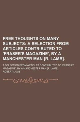 Cover of Free Thoughts on Many Subjects; A Selection from Articles Contributed to 'Fraser's Magazine', by a Manchester Man [R. Lamb] a Selection from Articles Contributed to 'Fraser's Magazine', by a Manchester Man [R. Lamb].