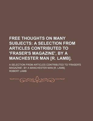 Book cover for Free Thoughts on Many Subjects; A Selection from Articles Contributed to 'Fraser's Magazine', by a Manchester Man [R. Lamb] a Selection from Articles Contributed to 'Fraser's Magazine', by a Manchester Man [R. Lamb].