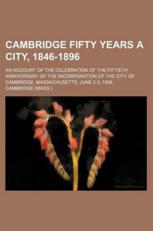 Cover of Cambridge Fifty Years a City, 1846-1896; An Account of the Celebration of the Fiftieth Anniversary of the Incorporation of the City of Cambridge, Mass