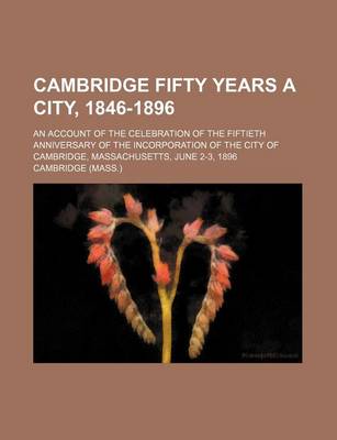 Book cover for Cambridge Fifty Years a City, 1846-1896; An Account of the Celebration of the Fiftieth Anniversary of the Incorporation of the City of Cambridge, Mass