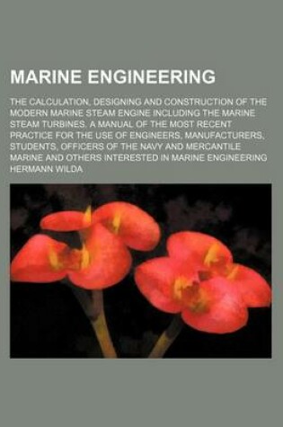 Cover of Marine Engineering; The Calculation, Designing and Construction of the Modern Marine Steam Engine Including the Marine Steam Turbines. a Manual of the
