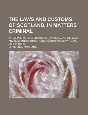 Book cover for The Laws and Customs of Scotland, in Matters Criminal; Wherein Is to Be Seen How the Civil Law, and the Laws and Customs of Other Nations Doth Agree W