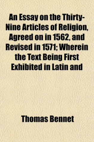 Cover of An Essay on the Thirty-Nine Articles of Religion, Agreed on in 1562, and Revised in 1571; Wherein the Text Being First Exhibited in Latin and