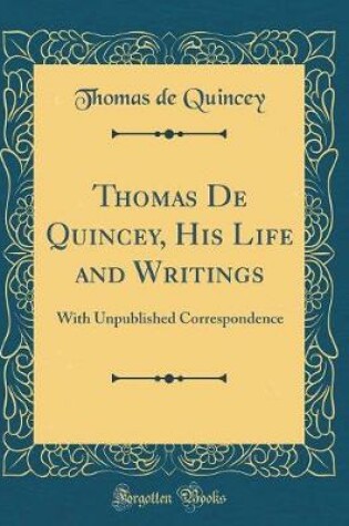 Cover of Thomas De Quincey, His Life and Writings: With Unpublished Correspondence (Classic Reprint)