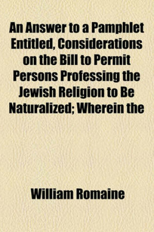 Cover of An Answer to a Pamphlet Entitled, Considerations on the Bill to Permit Persons Professing the Jewish Religion to Be Naturalized; Wherein the False Reasoning, Gross Misrepresentation of Facts, and Perversion of Scripture, Are Fully Laid Open and Detected