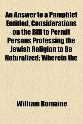 Book cover for An Answer to a Pamphlet Entitled, Considerations on the Bill to Permit Persons Professing the Jewish Religion to Be Naturalized; Wherein the False Reasoning, Gross Misrepresentation of Facts, and Perversion of Scripture, Are Fully Laid Open and Detected