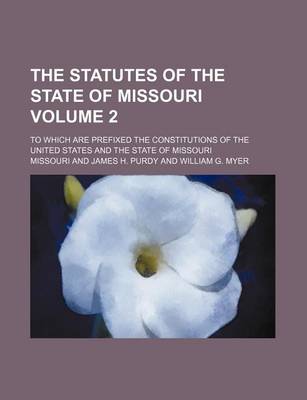 Book cover for The Statutes of the State of Missouri Volume 2; To Which Are Prefixed the Constitutions of the United States and the State of Missouri