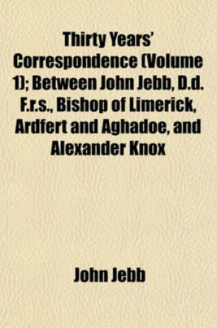 Cover of Thirty Years' Correspondence (Volume 1); Between John Jebb, D.D. F.R.S., Bishop of Limerick, Ardfert and Aghadoe, and Alexander Knox