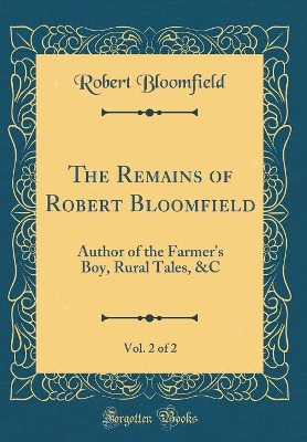 Book cover for The Remains of Robert Bloomfield, Vol. 2 of 2: Author of the Farmer's Boy, Rural Tales, &C (Classic Reprint)