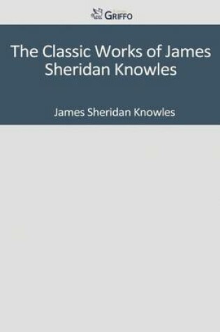 Cover of The Classic Works of James Sheridan Knowles
