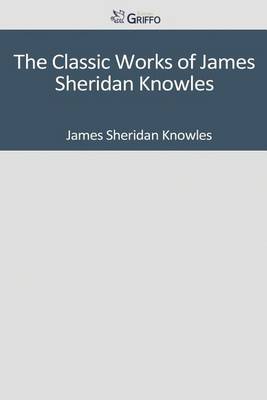 Book cover for The Classic Works of James Sheridan Knowles