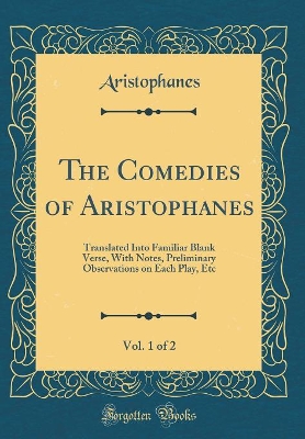 Book cover for The Comedies of Aristophanes, Vol. 1 of 2: Translated Into Familiar Blank Verse, With Notes, Preliminary Observations on Each Play, Etc (Classic Reprint)