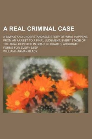 Cover of A Real Criminal Case; A Simple and Understandable Story of What Happens from an Arrest to a Final Judgment, Every Stage of the Trial Depicted in Gra