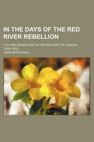 Cover of In the Days of the Red River Rebellion; Life and Adventure in the Far West of Canada (1868-1872)