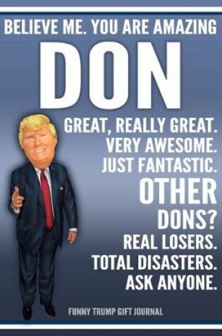Cover of Funny Trump Journal - Believe Me. You Are Amazing Don Great, Really Great. Very Awesome. Just Fantastic. Other Dons? Real Losers. Total Disasters. Ask Anyone. Funny Trump Gift Journal