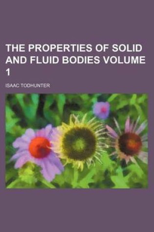 Cover of The Properties of Solid and Fluid Bodies Volume 1