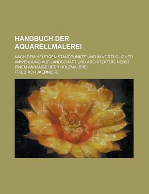 Book cover for Handbuch Der Aquarellmalerei; Nach Dem Heutigen Standpunkte Und in Vorzuglicher Anwendung Auf Landschaft Und Architektur, Nebst Einem Anhange Uber Holzmalerei