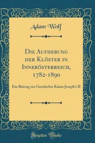 Cover of Die Aufhebung Der Kloester in Inneroesterreich, 1782-1890