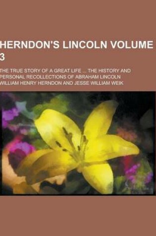Cover of Herndon's Lincoln; The True Story of a Great Life ... the History and Personal Recollections of Abraham Lincoln Volume 3