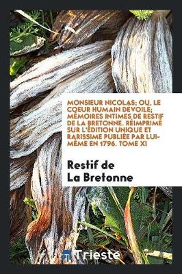 Book cover for Monsieur Nicolas; Ou, Le Coeur Humain Dévoilé; Mémoires Intimes de Restif de la Bretonne. Réimprimé Sur l'Édition Unique Et Rarissime Publiée Par Lui-Mème En 1796. Tome XI