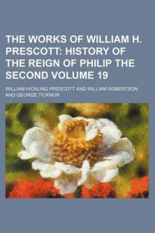 Cover of The Works of William H. Prescott Volume 19; History of the Reign of Philip the Second