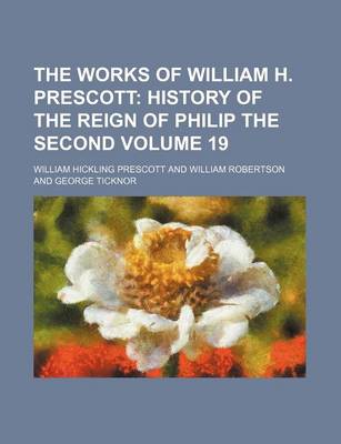 Book cover for The Works of William H. Prescott Volume 19; History of the Reign of Philip the Second