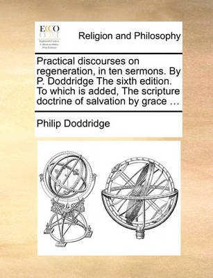 Book cover for Practical discourses on regeneration, in ten sermons. By P. Doddridge The sixth edition. To which is added, The scripture doctrine of salvation by grace ...