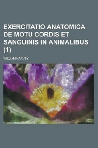 Cover of Exercitatio Anatomica de Motu Cordis Et Sanguinis in Animalibus Volume 1