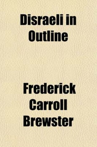 Cover of Disraeli in Outline; Being a Biography of Benjamin Disraeli, and an Abridgment of All His Novels. with Full Index