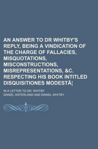 Cover of An Answer to Dr Whitby's Reply, Being a Vindication of the Charge of Fallacies, Misquotations, Misconstructions, Misrepresentations, &C. Respecting H