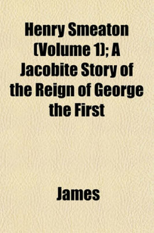 Cover of Henry Smeaton (Volume 1); A Jacobite Story of the Reign of George the First